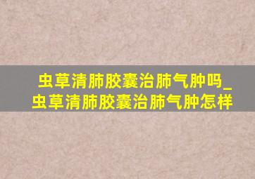 虫草清肺胶囊治肺气肿吗_虫草清肺胶囊治肺气肿怎样