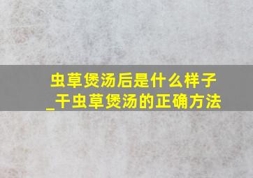 虫草煲汤后是什么样子_干虫草煲汤的正确方法