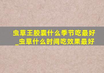 虫草王胶囊什么季节吃最好_虫草什么时间吃效果最好