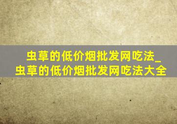 虫草的(低价烟批发网)吃法_虫草的(低价烟批发网)吃法大全