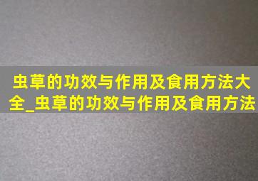 虫草的功效与作用及食用方法大全_虫草的功效与作用及食用方法