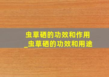 虫草硒的功效和作用_虫草硒的功效和用途