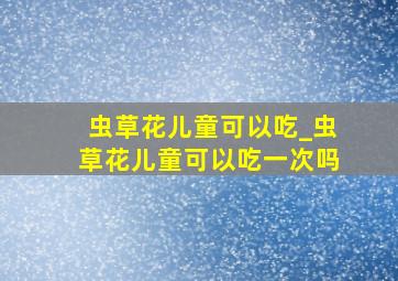 虫草花儿童可以吃_虫草花儿童可以吃一次吗