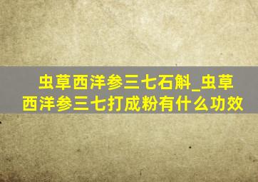 虫草西洋参三七石斛_虫草西洋参三七打成粉有什么功效