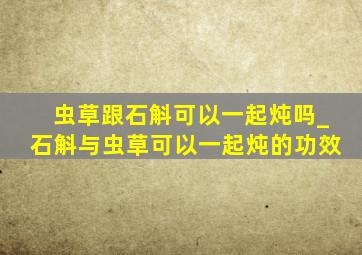 虫草跟石斛可以一起炖吗_石斛与虫草可以一起炖的功效