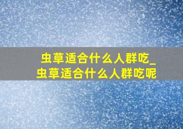 虫草适合什么人群吃_虫草适合什么人群吃呢