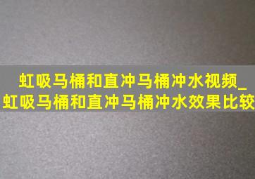 虹吸马桶和直冲马桶冲水视频_虹吸马桶和直冲马桶冲水效果比较