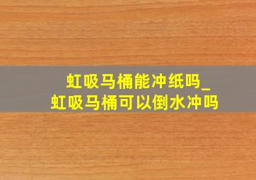 虹吸马桶能冲纸吗_虹吸马桶可以倒水冲吗