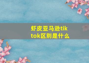 虾皮亚马逊tiktok区别是什么