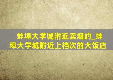 蚌埠大学城附近卖烟的_蚌埠大学城附近上档次的大饭店