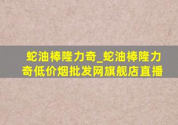 蛇油棒隆力奇_蛇油棒隆力奇(低价烟批发网)旗舰店直播