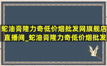 蛇油膏隆力奇(低价烟批发网)旗舰店直播间_蛇油膏隆力奇(低价烟批发网)旗舰店(低价烟批发网)