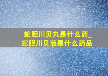 蛇胆川贝丸是什么药_蛇胆川贝液是什么药品