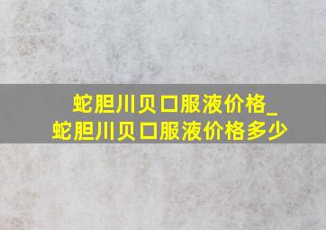 蛇胆川贝口服液价格_蛇胆川贝口服液价格多少