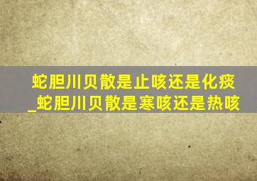 蛇胆川贝散是止咳还是化痰_蛇胆川贝散是寒咳还是热咳