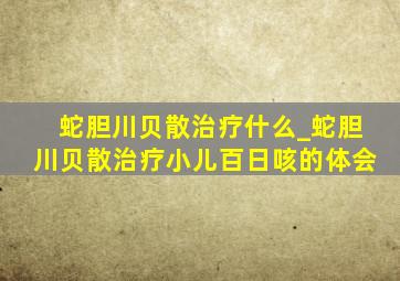 蛇胆川贝散治疗什么_蛇胆川贝散治疗小儿百日咳的体会