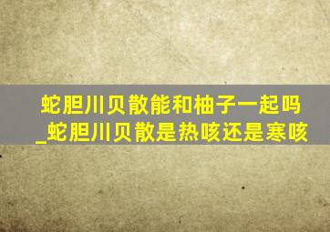 蛇胆川贝散能和柚子一起吗_蛇胆川贝散是热咳还是寒咳