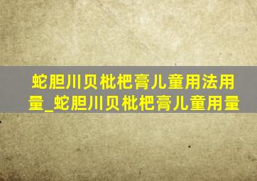 蛇胆川贝枇杷膏儿童用法用量_蛇胆川贝枇杷膏儿童用量