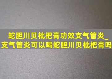 蛇胆川贝枇杷膏功效支气管炎_支气管炎可以喝蛇胆川贝枇杷膏吗