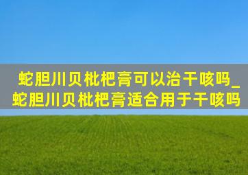 蛇胆川贝枇杷膏可以治干咳吗_蛇胆川贝枇杷膏适合用于干咳吗