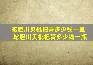 蛇胆川贝枇杷膏多少钱一盒_蛇胆川贝枇杷膏多少钱一瓶