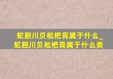 蛇胆川贝枇杷膏属于什么_蛇胆川贝枇杷膏属于什么类