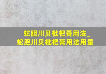 蛇胆川贝枇杷膏用法_蛇胆川贝枇杷膏用法用量