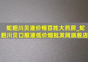 蛇胆川贝液价格百姓大药房_蛇胆川贝口服液(低价烟批发网)旗舰店