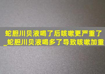 蛇胆川贝液喝了后咳嗽更严重了_蛇胆川贝液喝多了导致咳嗽加重