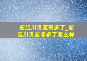 蛇胆川贝液喝多了_蛇胆川贝液喝多了怎么样