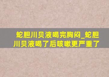 蛇胆川贝液喝完胸闷_蛇胆川贝液喝了后咳嗽更严重了