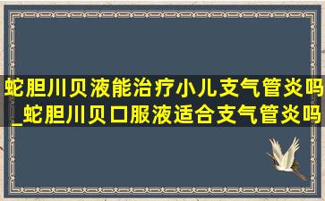 蛇胆川贝液能治疗小儿支气管炎吗_蛇胆川贝口服液适合支气管炎吗