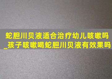 蛇胆川贝液适合治疗幼儿咳嗽吗_孩子咳嗽喝蛇胆川贝液有效果吗