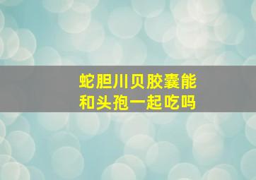 蛇胆川贝胶囊能和头孢一起吃吗