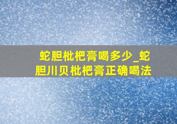 蛇胆枇杷膏喝多少_蛇胆川贝枇杷膏正确喝法