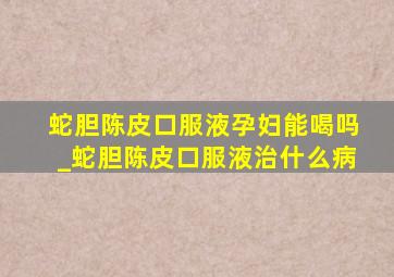 蛇胆陈皮口服液孕妇能喝吗_蛇胆陈皮口服液治什么病