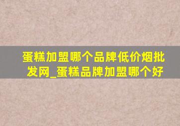 蛋糕加盟哪个品牌(低价烟批发网)_蛋糕品牌加盟哪个好