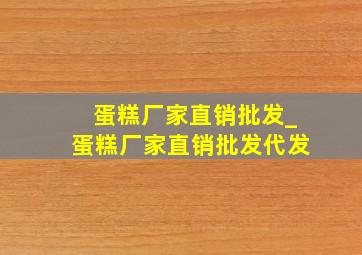 蛋糕厂家直销批发_蛋糕厂家直销批发代发