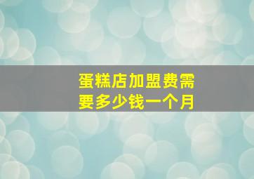 蛋糕店加盟费需要多少钱一个月