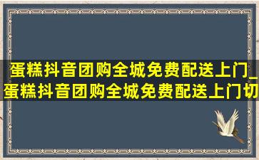 蛋糕抖音团购全城免费配送上门_蛋糕抖音团购全城免费配送上门切