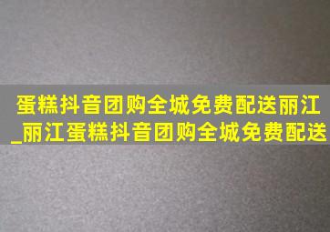 蛋糕抖音团购全城免费配送丽江_丽江蛋糕抖音团购全城免费配送