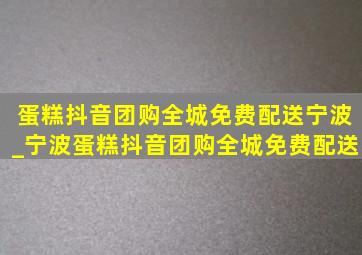 蛋糕抖音团购全城免费配送宁波_宁波蛋糕抖音团购全城免费配送