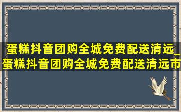 蛋糕抖音团购全城免费配送清远_蛋糕抖音团购全城免费配送清远市