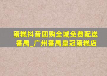 蛋糕抖音团购全城免费配送番禺_广州番禺皇冠蛋糕店