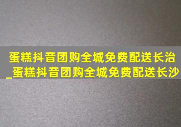 蛋糕抖音团购全城免费配送长治_蛋糕抖音团购全城免费配送长沙