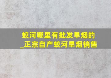 蛟河哪里有批发旱烟的_正宗自产蛟河旱烟销售