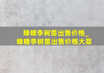 蜂糖李树苗出售价格_蜂糖李树苗出售价格大荔