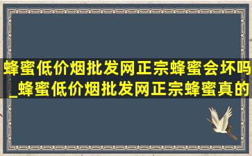 蜂蜜(低价烟批发网)正宗蜂蜜会坏吗_蜂蜜(低价烟批发网)正宗蜂蜜真的假的