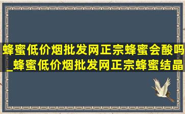 蜂蜜(低价烟批发网)正宗蜂蜜会酸吗_蜂蜜(低价烟批发网)正宗蜂蜜结晶吗