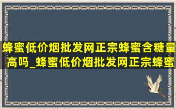 蜂蜜(低价烟批发网)正宗蜂蜜含糖量高吗_蜂蜜(低价烟批发网)正宗蜂蜜会酸吗